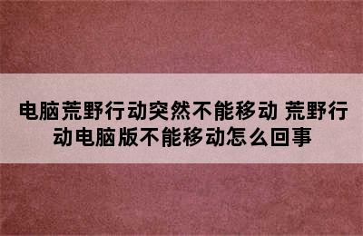 电脑荒野行动突然不能移动 荒野行动电脑版不能移动怎么回事